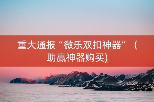 重大通报“微乐双扣神器”（助赢神器购买)