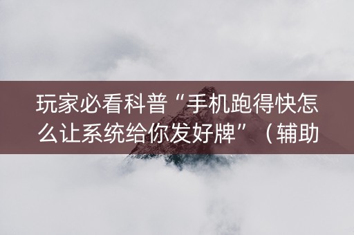 玩家必看科普“手机跑得快怎么让系统给你发好牌”（辅助器下载)