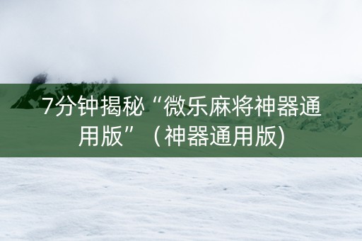7分钟揭秘“微乐麻将神器通用版”（神器通用版)