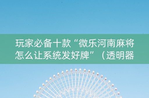 玩家必备十款“微乐河南麻将怎么让系统发好牌”（透明器教程)