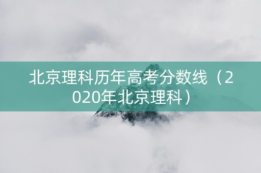 北京理科历年高考分数线（2020年北京理科）