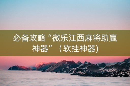 必备攻略“微乐江西麻将助赢神器”（软挂神器)