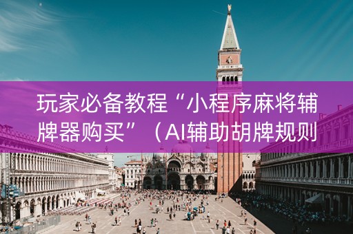 玩家必备教程“小程序麻将辅牌器购买”（AI辅助胡牌规则)