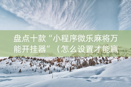 盘点十款“小程序微乐麻将万能开挂器”（怎么设置才能赢)