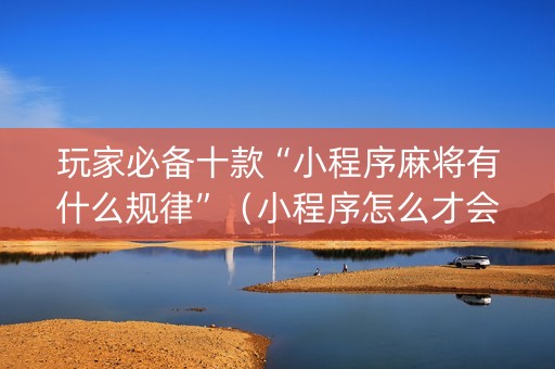 玩家必备十款“小程序麻将有什么规律”（小程序怎么才会赢)