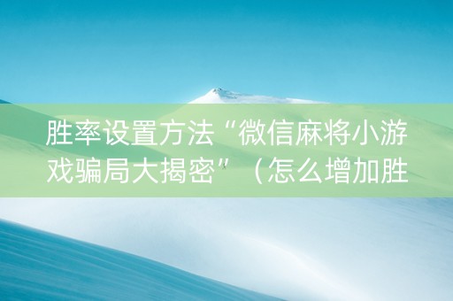 胜率设置方法“微信麻将小游戏骗局大揭密”（怎么增加胜率)