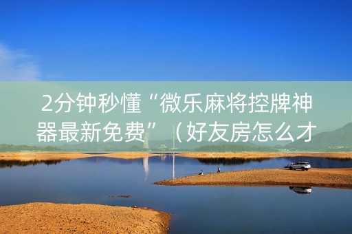 2分钟秒懂“微乐麻将控牌神器最新免费”（好友房怎么才能赢)