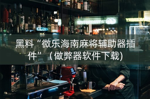 黑料“微乐海南麻将辅助器插件”（做弊器软件下载)