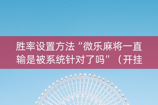 胜率设置方法“微乐麻将一直输是被系统针对了吗”（开挂辅助脚本)