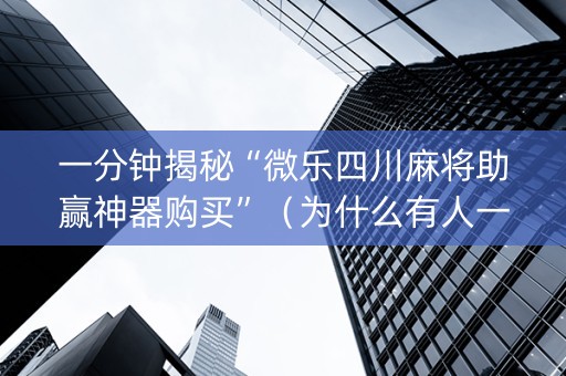 一分钟揭秘“微乐四川麻将助赢神器购买”（为什么有人一直赢)