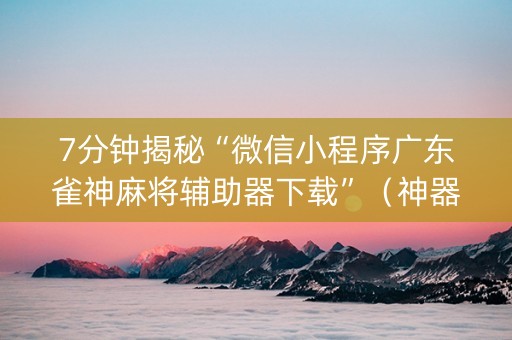 7分钟揭秘“微信小程序广东雀神麻将辅助器下载”（神器最新免费)
