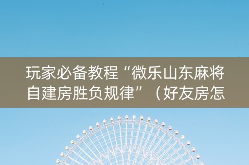 玩家必备教程“微乐山东麻将自建房胜负规律”（好友房怎么才能赢)