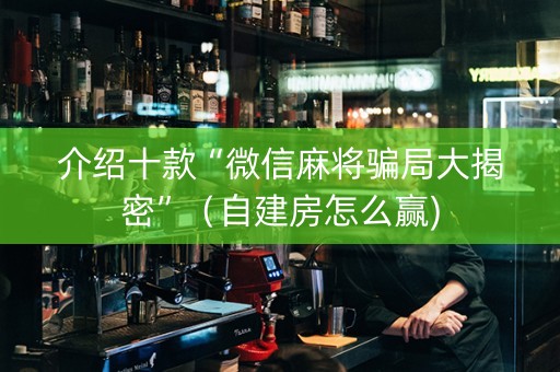 介绍十款“微信麻将骗局大揭密”（自建房怎么赢)