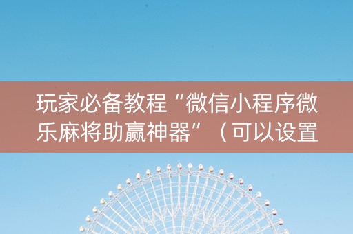 玩家必备教程“微信小程序微乐麻将助赢神器”（可以设置输赢吗)