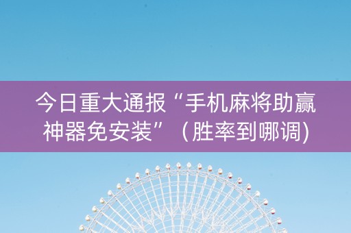 今日重大通报“手机麻将助赢神器免安装”（胜率到哪调)