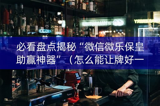 必看盘点揭秘“微信微乐保皇助赢神器”（怎么能让牌好一点)
