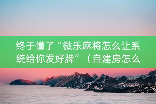 终于懂了“微乐麻将怎么让系统给你发好牌”（自建房怎么赢)