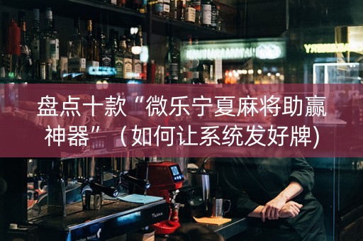 盘点十款“微乐宁夏麻将助赢神器”（如何让系统发好牌)