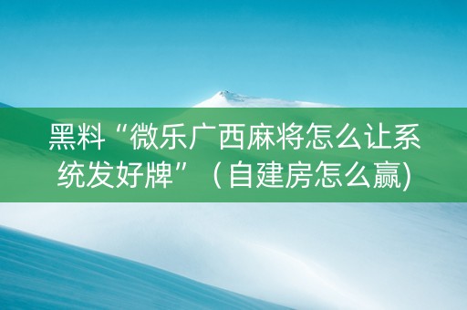 黑料“微乐广西麻将怎么让系统发好牌”（自建房怎么赢)