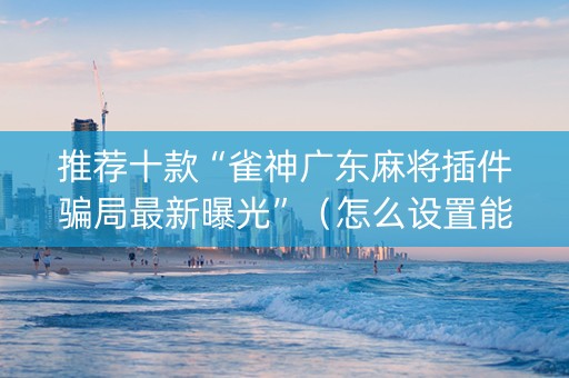 推荐十款“雀神广东麻将插件骗局最新曝光”（怎么设置能有好牌)