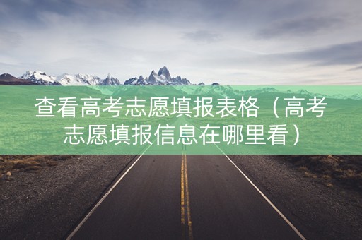 查看高考志愿填报表格（高考志愿填报信息在哪里看）