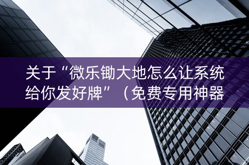 关于“微乐锄大地怎么让系统给你发好牌”（免费专用神器)