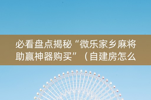 必看盘点揭秘“微乐家乡麻将助赢神器购买”（自建房怎么赢)