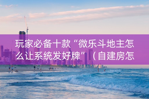 玩家必备十款“微乐斗地主怎么让系统发好牌”（自建房怎么拿好牌)