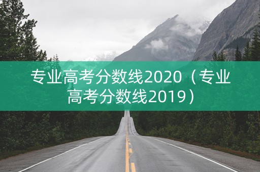 专业高考分数线2020（专业高考分数线2019）