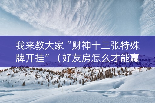 我来教大家“财神十三张特殊牌开挂”（好友房怎么才能赢)