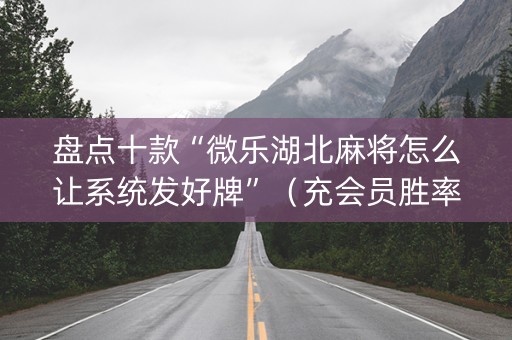 盘点十款“微乐湖北麻将怎么让系统发好牌”（充会员胜率高)