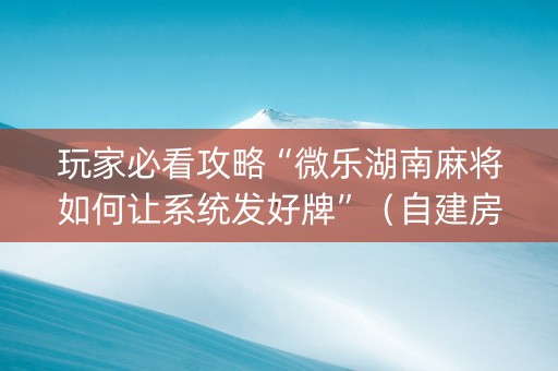 玩家必看攻略“微乐湖南麻将如何让系统发好牌”（自建房怎么赢)