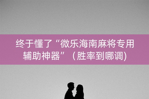 终于懂了“微乐海南麻将专用辅助神器”（胜率到哪调)