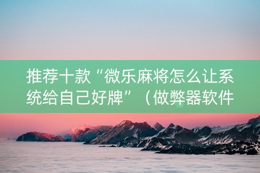 推荐十款“微乐麻将怎么让系统给自己好牌”（做弊器软件下载)