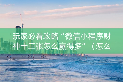 玩家必看攻略“微信小程序财神十三张怎么赢得多”（怎么控制输赢)