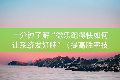 一分钟了解“微乐跑得快如何让系统发好牌”（提高胜率技巧)