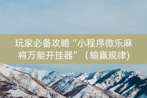 玩家必备攻略“小程序微乐麻将万能开挂器”（输赢规律)
