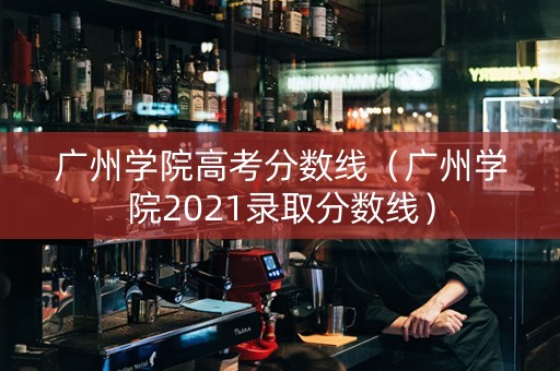 广州学院高考分数线（广州学院2021录取分数线）