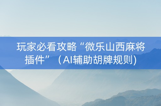 玩家必看攻略“微乐山西麻将插件”（AI辅助胡牌规则)