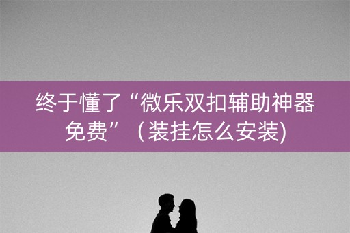 终于懂了“微乐双扣辅助神器免费”（装挂怎么安装)
