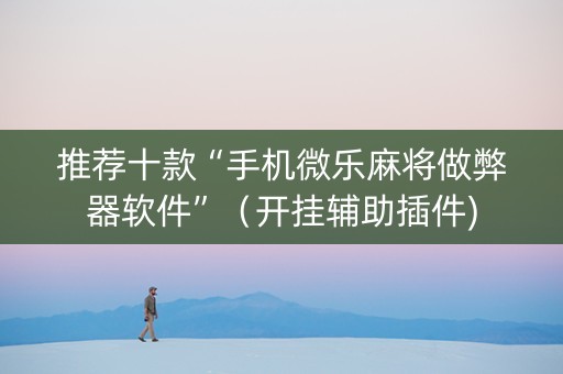 推荐十款“手机微乐麻将做弊器软件”（开挂辅助插件)