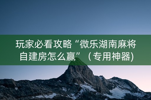 玩家必看攻略“微乐湖南麻将自建房怎么赢”（专用神器)