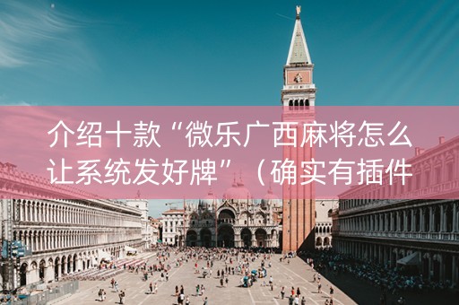 介绍十款“微乐广西麻将怎么让系统发好牌”（确实有插件吗)