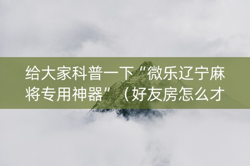 给大家科普一下“微乐辽宁麻将专用神器”（好友房怎么才能赢)