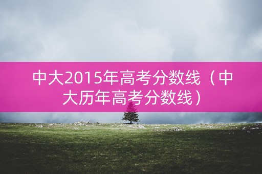 中大2015年高考分数线（中大历年高考分数线）
