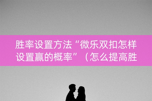 胜率设置方法“微乐双扣怎样设置赢的概率”（怎么提高胜率)