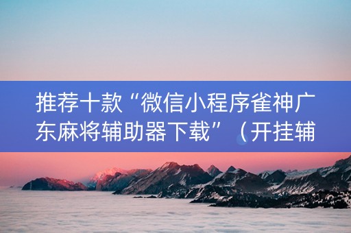 推荐十款“微信小程序雀神广东麻将辅助器下载”（开挂辅助器脚本)