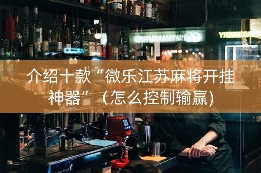 介绍十款“微乐江苏麻将开挂神器”（怎么控制输赢)