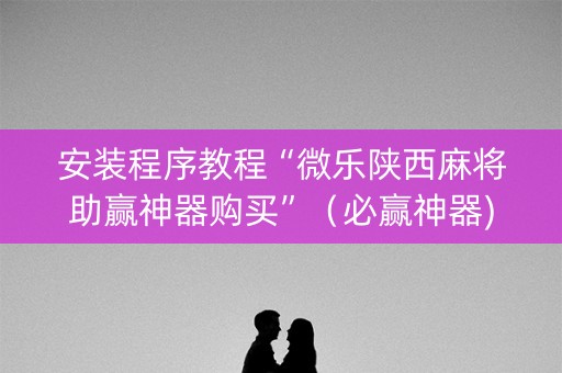安装程序教程“微乐陕西麻将助赢神器购买”（必赢神器)