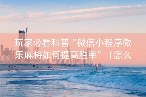玩家必看科普“微信小程序微乐麻将如何提高胜率”（怎么让系统给自己好牌)